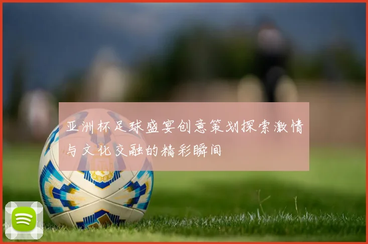 亚洲杯足球盛宴创意策划探索激情与文化交融的精彩瞬间