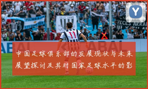 中国足球俱乐部的发展现状与未来展望探讨及其对国家足球水平的影响分析