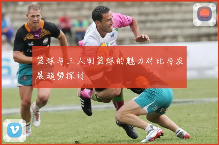 篮球与三人制篮球的魅力对比与发展趋势探讨