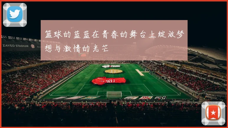 篮球的蓝蓝在青春的舞台上绽放梦想与激情的光芒