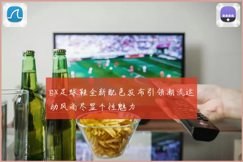 gx足球鞋全新配色发布引领潮流运动风尚尽显个性魅力