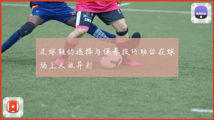 足球鞋的选择与保养技巧助你在球场上大放异彩